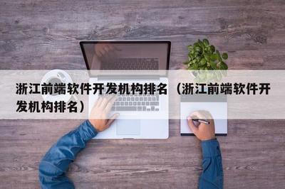 浙江前端軟件開發(fā)機(jī)構(gòu)綜合實(shí)力盤點(diǎn)與選擇指南